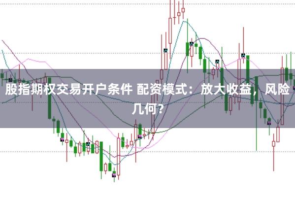 股指期权交易开户条件 配资模式：放大收益，风险几何？