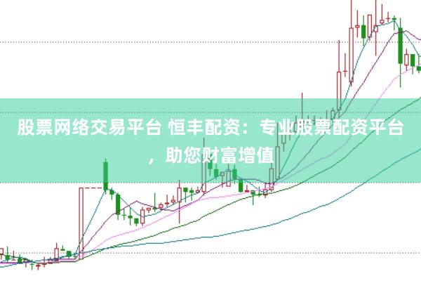 股票网络交易平台 恒丰配资：专业股票配资平台，助您财富增值