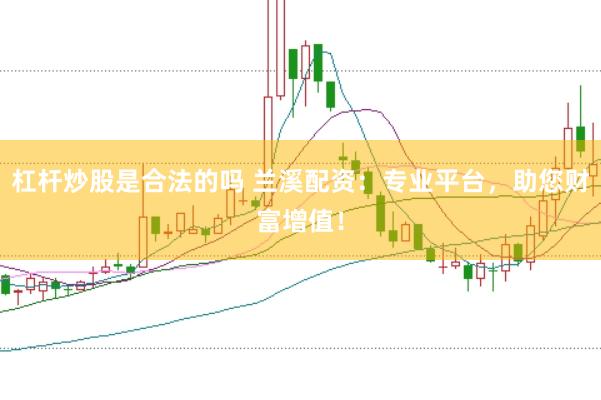 杠杆炒股是合法的吗 兰溪配资：专业平台，助您财富增值！