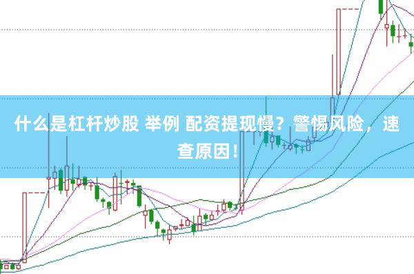 什么是杠杆炒股 举例 配资提现慢？警惕风险，速查原因！