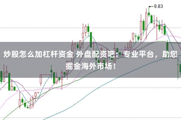 炒股怎么加杠杆资金 外盘配资吧：专业平台，助您掘金海外市场！