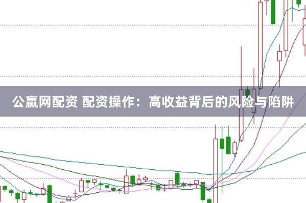 公赢网配资 配资操作：高收益背后的风险与陷阱