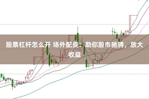 股票杠杆怎么开 场外配资：助你股市驰骋，放大收益
