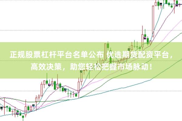 正规股票杠杆平台名单公布 优选期货配资平台，高效决策，助您轻松把握市场脉动！