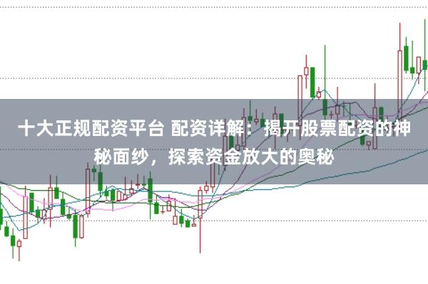 十大正规配资平台 配资详解：揭开股票配资的神秘面纱，探索资金放大的奥秘