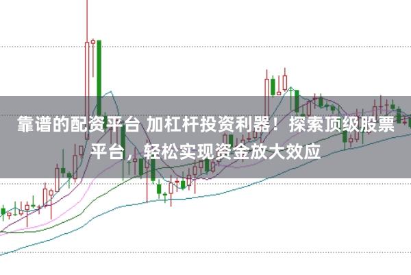 靠谱的配资平台 加杠杆投资利器！探索顶级股票平台，轻松实现资金放大效应
