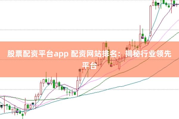 股票配资平台app 配资网站排名：揭秘行业领先平台