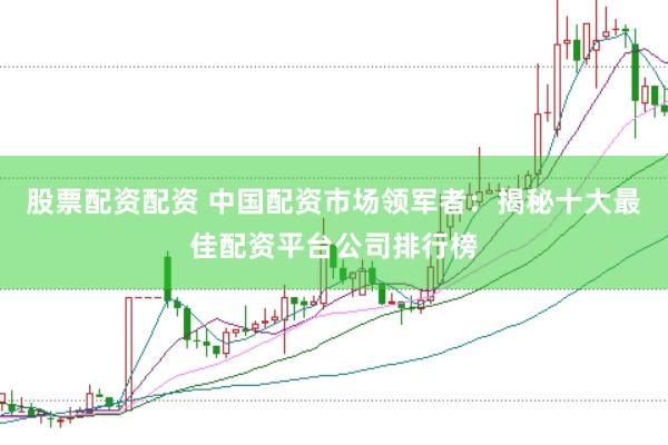 股票配资配资 中国配资市场领军者：揭秘十大最佳配资平台公司排行榜