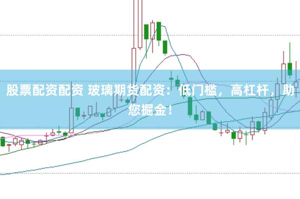 股票配资配资 玻璃期货配资：低门槛，高杠杆，助您掘金！