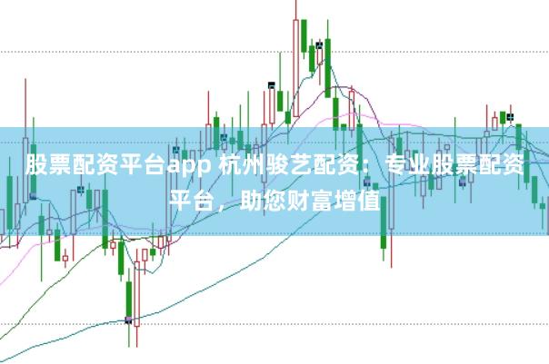 股票配资平台app 杭州骏艺配资：专业股票配资平台，助您财富增值