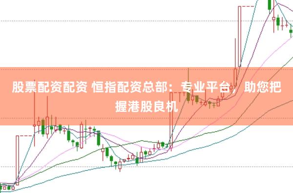 股票配资配资 恒指配资总部：专业平台，助您把握港股良机