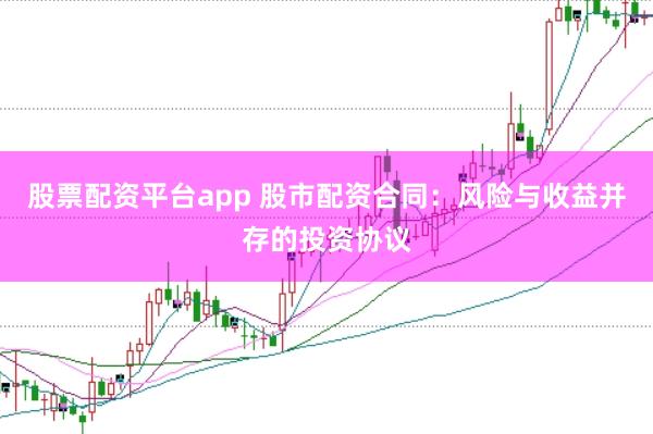 股票配资平台app 股市配资合同：风险与收益并存的投资协议