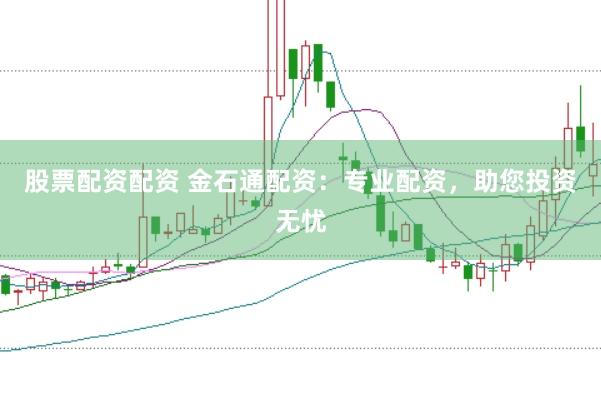 股票配资配资 金石通配资：专业配资，助您投资无忧
