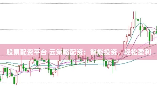 股票配资平台 云策略配资：智能投资，轻松盈利