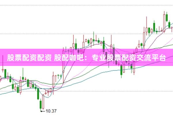 股票配资配资 股配咖吧：专业股票配资交流平台