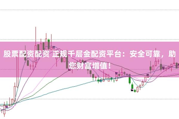 股票配资配资 正规千层金配资平台：安全可靠，助您财富增值！