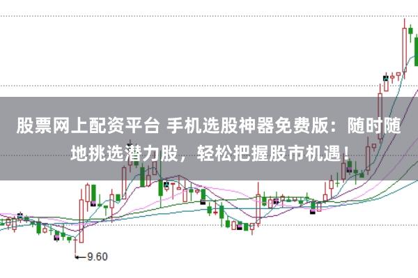 股票网上配资平台 手机选股神器免费版：随时随地挑选潜力股，轻松把握股市机遇！