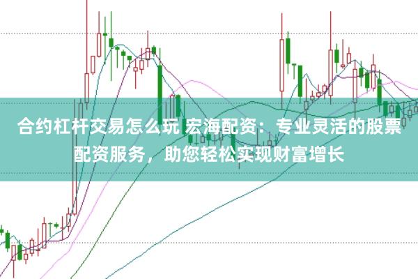 合约杠杆交易怎么玩 宏海配资：专业灵活的股票配资服务，助您轻松实现财富增长