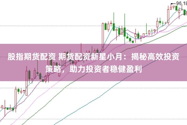 股指期货配资 期货配资新星小月：揭秘高效投资策略，助力投资者稳健盈利