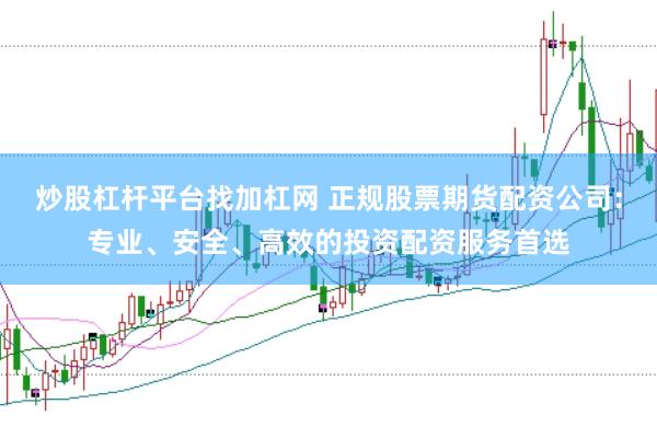 炒股杠杆平台找加杠网 正规股票期货配资公司：专业、安全、高效的投资配资服务首选
