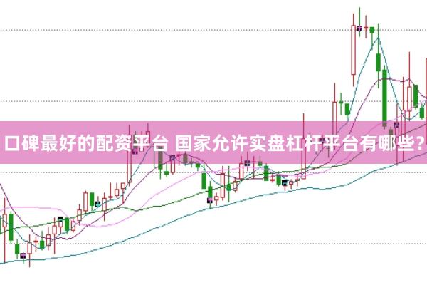 口碑最好的配资平台 国家允许实盘杠杆平台有哪些？