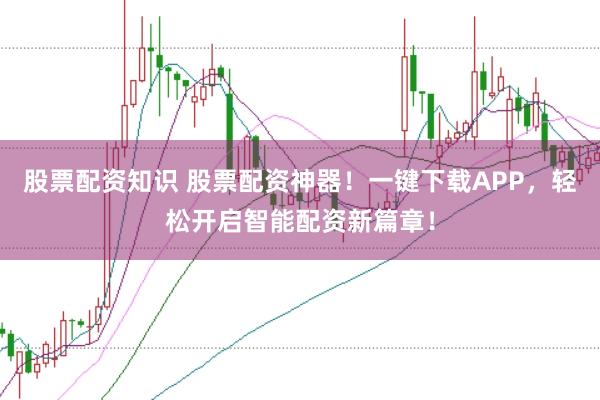 股票配资知识 股票配资神器！一键下载APP，轻松开启智能配资新篇章！