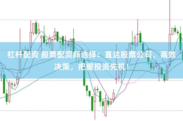 杠杆配资 股票配资新选择：直达股票公司，高效决策，把握投资先机！
