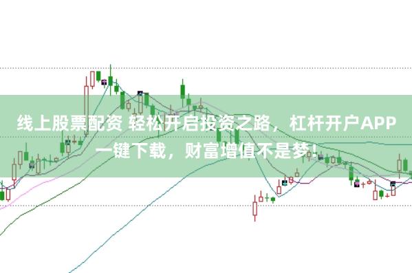 线上股票配资 轻松开启投资之路，杠杆开户APP一键下载，财富增值不是梦！