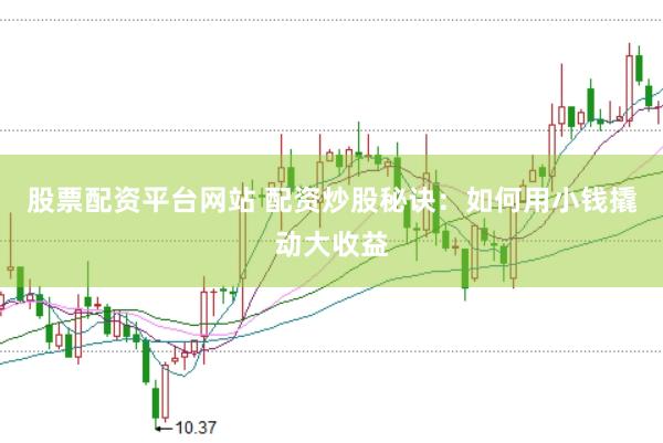 股票配资平台网站 配资炒股秘诀：如何用小钱撬动大收益