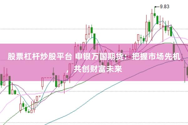 股票杠杆炒股平台 申银万国期货：把握市场先机，共创财富未来