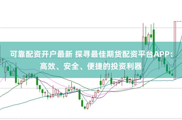 可靠配资开户最新 探寻最佳期货配资平台APP：高效、安全、便捷的投资利器