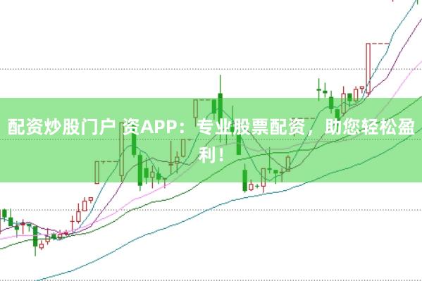 配资炒股门户 资APP：专业股票配资，助您轻松盈利！