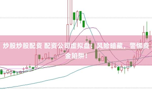 炒股炒股配资 配资公司虚拟盘：风险暗藏，警惕资金陷阱！