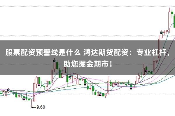 股票配资预警线是什么 鸿达期货配资：专业杠杆，助您掘金期市！
