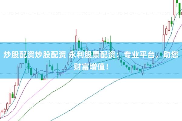 炒股配资炒股配资 永利股票配资：专业平台，助您财富增值！