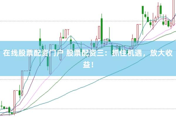在线股票配资门户 股票配资三：抓住机遇，放大收益！