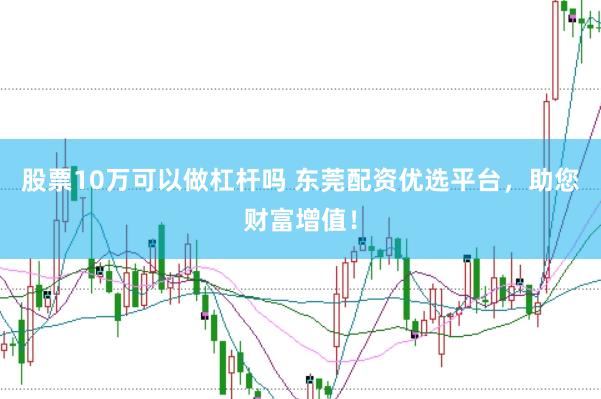 股票10万可以做杠杆吗 东莞配资优选平台，助您财富增值！