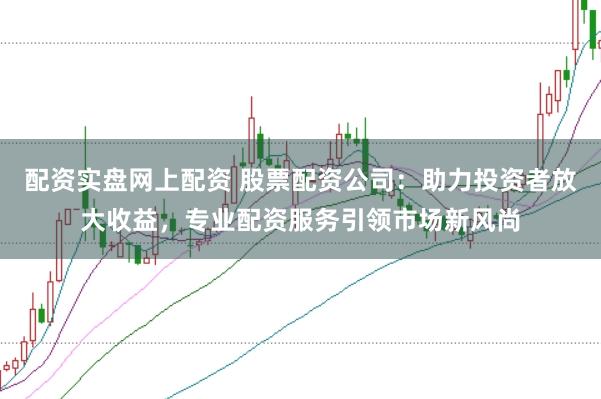 配资实盘网上配资 股票配资公司：助力投资者放大收益，专业配资服务引领市场新风尚