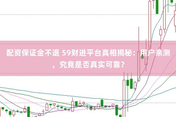配资保证金不退 59财进平台真相揭秘：用户亲测，究竟是否真实可靠？