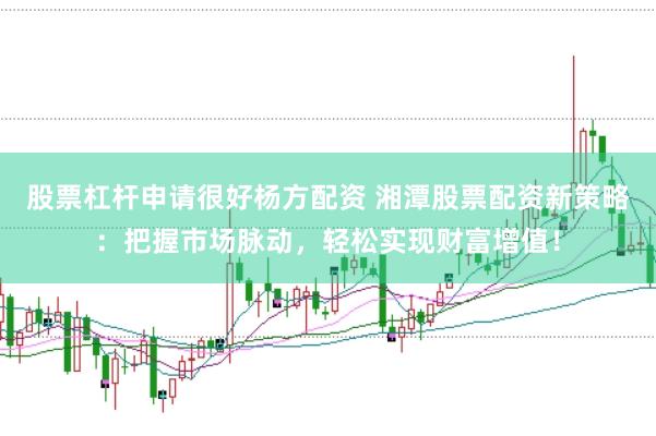 股票杠杆申请很好杨方配资 湘潭股票配资新策略：把握市场脉动，轻松实现财富增值！