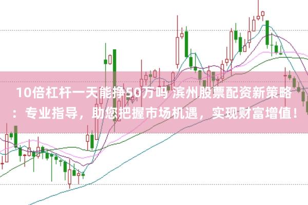 10倍杠杆一天能挣50万吗 滨州股票配资新策略：专业指导，助您把握市场机遇，实现财富增值！