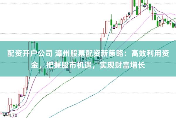 配资开户公司 漳州股票配资新策略：高效利用资金，把握股市机遇，实现财富增长