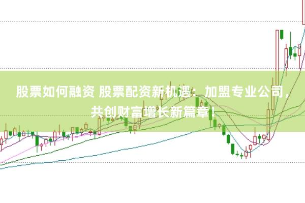 股票如何融资 股票配资新机遇：加盟专业公司，共创财富增长新篇章！