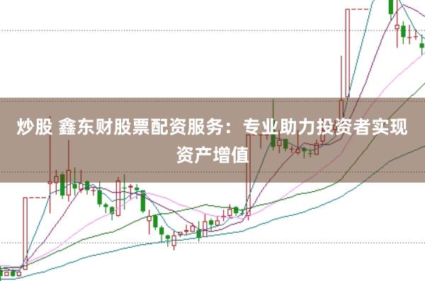 炒股 鑫东财股票配资服务：专业助力投资者实现资产增值