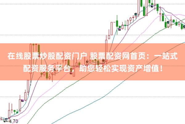 在线股票炒股配资门户 股票配资网首页：一站式配资服务平台，助您轻松实现资产增值！