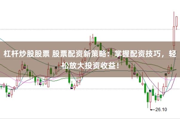 杠杆炒股股票 股票配资新策略：掌握配资技巧，轻松放大投资收益！