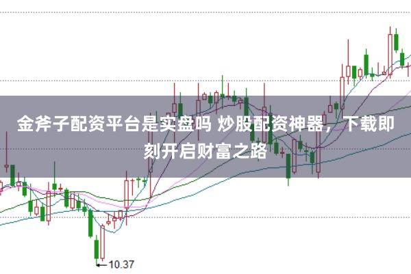 金斧子配资平台是实盘吗 炒股配资神器，下载即刻开启财富之路