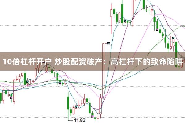 10倍杠杆开户 炒股配资破产：高杠杆下的致命陷阱