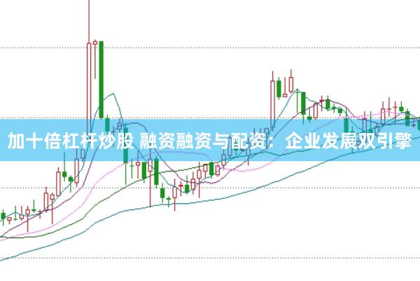 加十倍杠杆炒股 融资融资与配资：企业发展双引擎