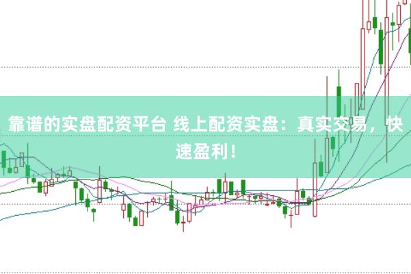 靠谱的实盘配资平台 线上配资实盘：真实交易，快速盈利！